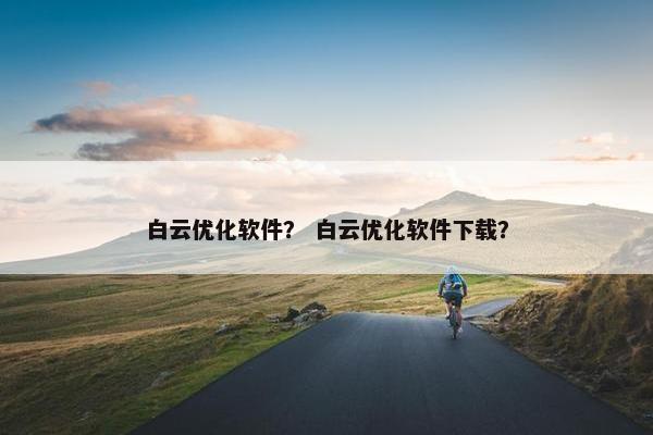 白云优化软件？ 白云优化软件下载？