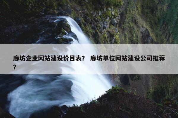 廊坊企业网站建设价目表？ 廊坊单位网站建设公司推荐？