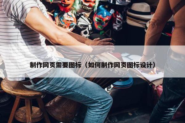 制作网页需要图标（如何制作网页图标设计）