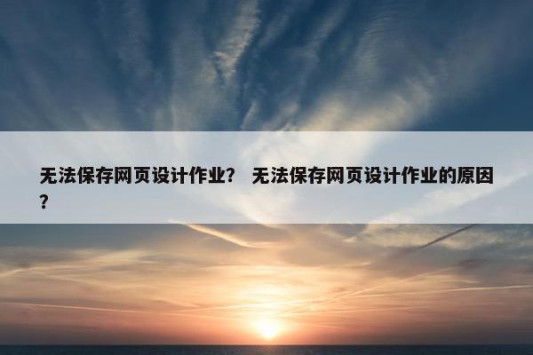 无法保存网页设计作业？ 无法保存网页设计作业的原因？