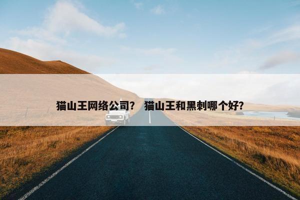猫山王网络公司？ 猫山王和黑刺哪个好？