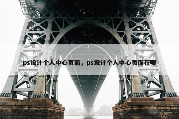 ps设计个人中心页面，ps设计个人中心页面在哪