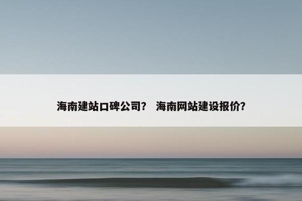 海南建站口碑公司？ 海南网站建设报价？