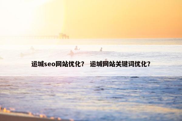 运城seo网站优化？ 运城网站关键词优化？