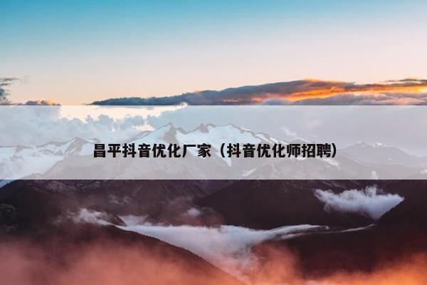 昌平抖音优化厂家（抖音优化师招聘）