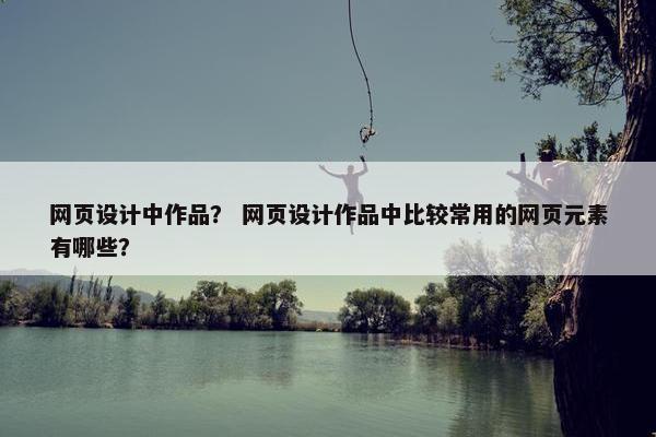 网页设计中作品？ 网页设计作品中比较常用的网页元素有哪些？