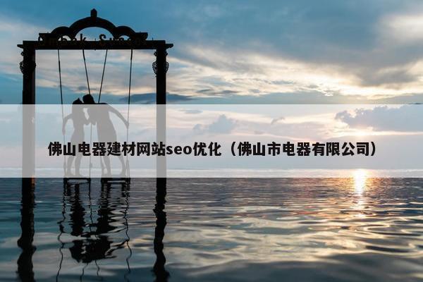 佛山电器建材网站seo优化（佛山市电器有限公司）
