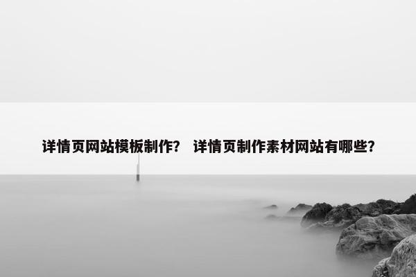 详情页网站模板制作？ 详情页制作素材网站有哪些？