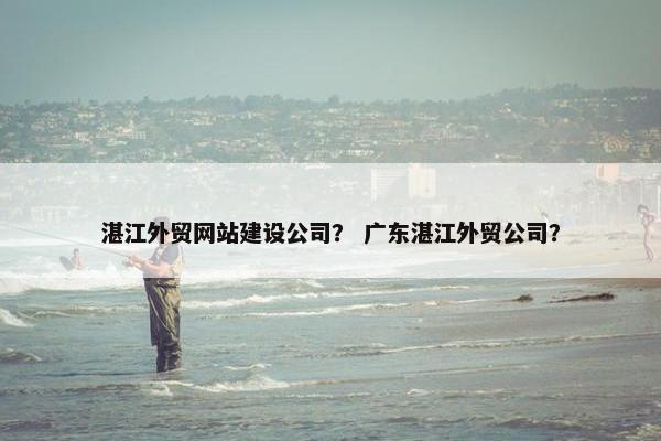 湛江外贸网站建设公司？ 广东湛江外贸公司？