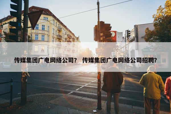 传媒集团广电网络公司？ 传媒集团广电网络公司招聘？