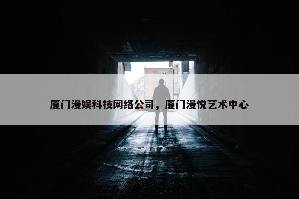 厦门漫娱科技网络公司，厦门漫悦艺术中心