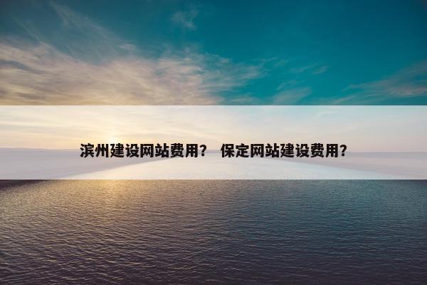 滨州建设网站费用？ 保定网站建设费用？
