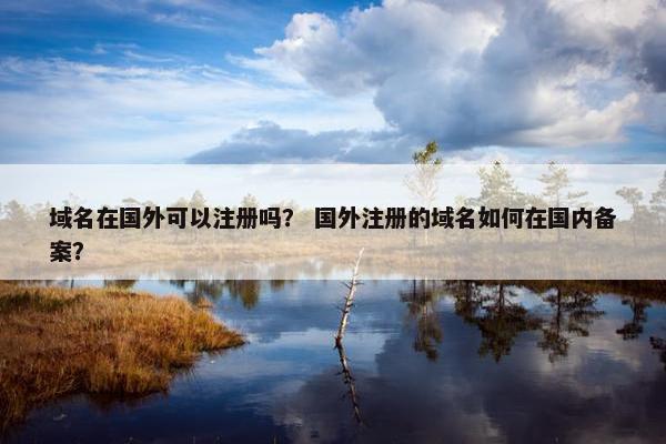 域名在国外可以注册吗？ 国外注册的域名如何在国内备案？