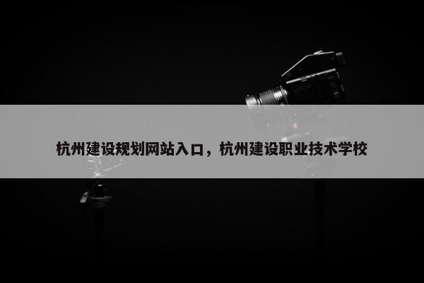 杭州建设规划网站入口，杭州建设职业技术学校