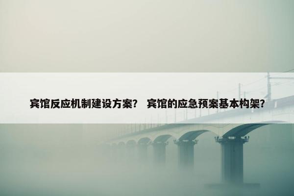 宾馆反应机制建设方案？ 宾馆的应急预案基本构架？