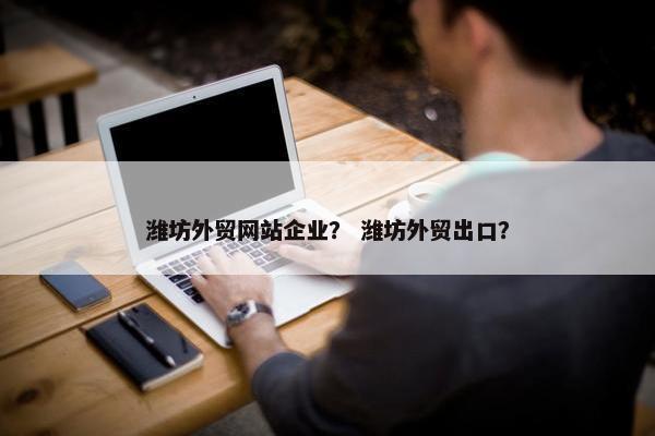 潍坊外贸网站企业？ 潍坊外贸出口？