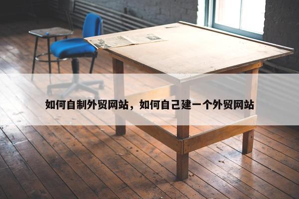 如何自制外贸网站，如何自己建一个外贸网站