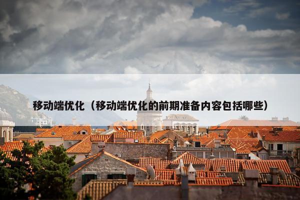 移动端优化（移动端优化的前期准备内容包括哪些）