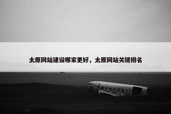 太原网站建设哪家更好，太原网站关键排名