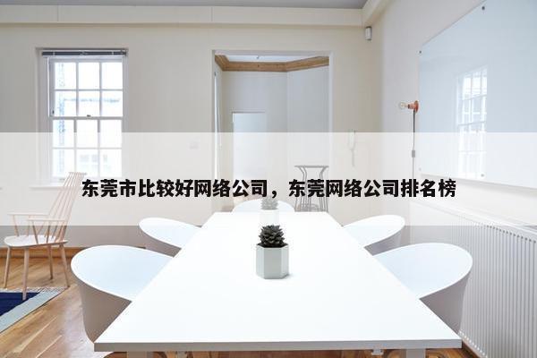 东莞市比较好网络公司，东莞网络公司排名榜