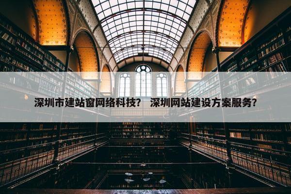 深圳市建站窗网络科技？ 深圳网站建设方案服务？