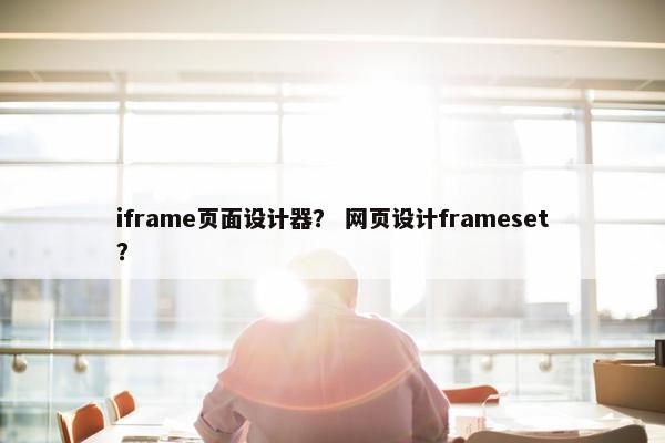 iframe页面设计器？ 网页设计frameset？