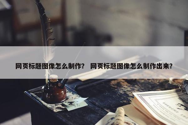 网页标题图像怎么制作？ 网页标题图像怎么制作出来？