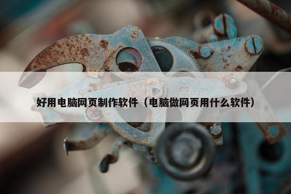 好用电脑网页制作软件（电脑做网页用什么软件）