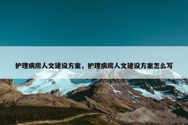 护理病房人文建设方案，护理病房人文建设方案怎么写