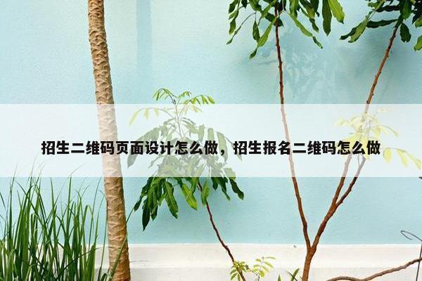 招生二维码页面设计怎么做，招生报名二维码怎么做