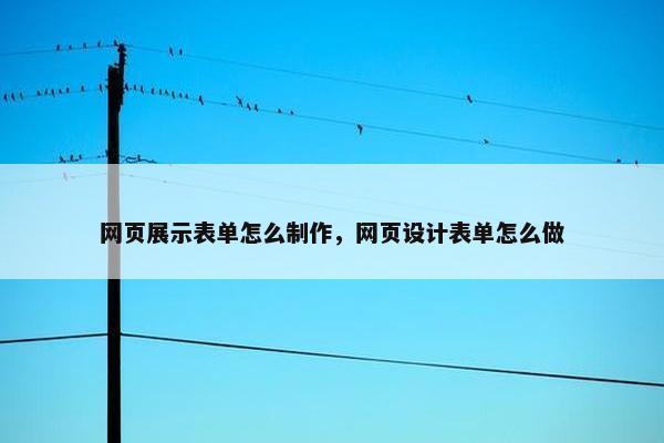 网页展示表单怎么制作，网页设计表单怎么做