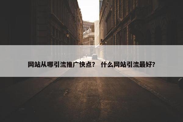 网站从哪引流推广快点？ 什么网站引流最好？