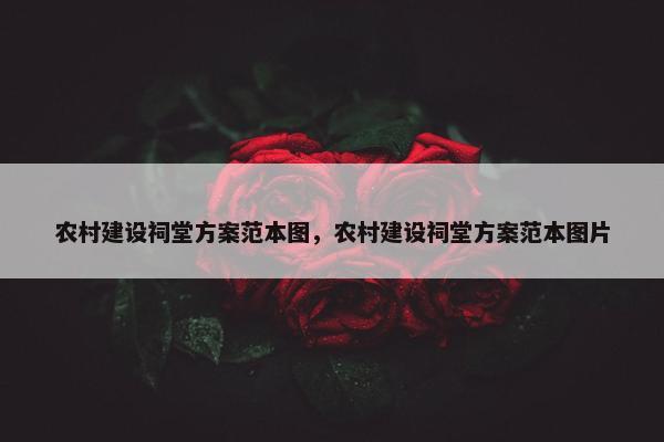 农村建设祠堂方案范本图，农村建设祠堂方案范本图片