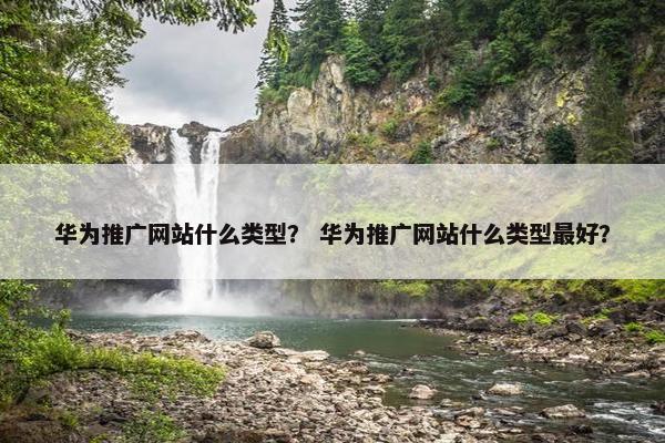 华为推广网站什么类型？ 华为推广网站什么类型最好？