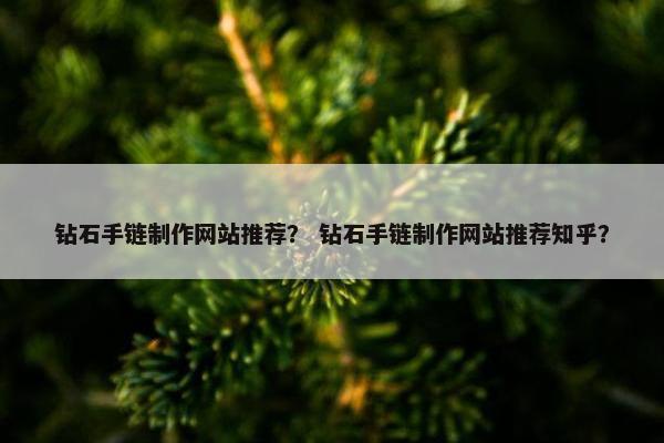 钻石手链制作网站推荐？ 钻石手链制作网站推荐知乎？