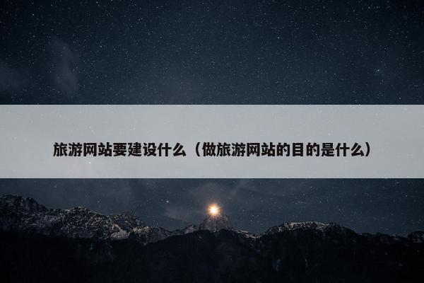旅游网站要建设什么（做旅游网站的目的是什么）