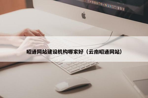 昭通网站建设机构哪家好（云南昭通网站）