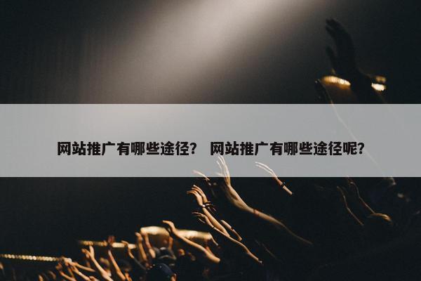 网站推广有哪些途径？ 网站推广有哪些途径呢？