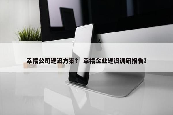 幸福公司建设方案？ 幸福企业建设调研报告？