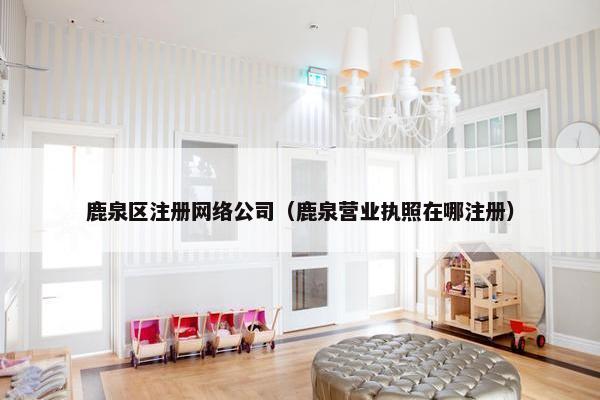 鹿泉区注册网络公司（鹿泉营业执照在哪注册）