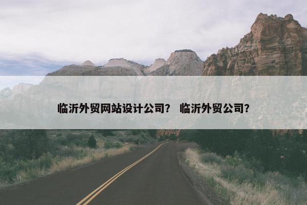 临沂外贸网站设计公司？ 临沂外贸公司？