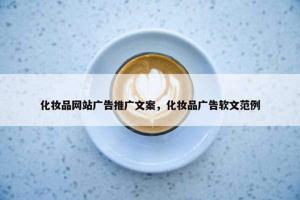 化妆品网站广告推广文案，化妆品广告软文范例