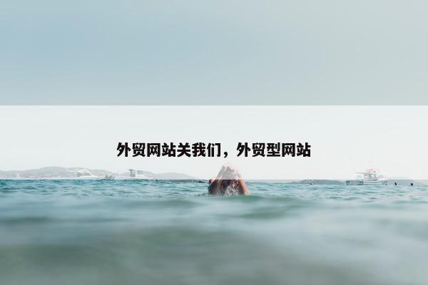 外贸网站关我们，外贸型网站