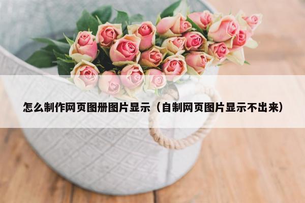 怎么制作网页图册图片显示（自制网页图片显示不出来）