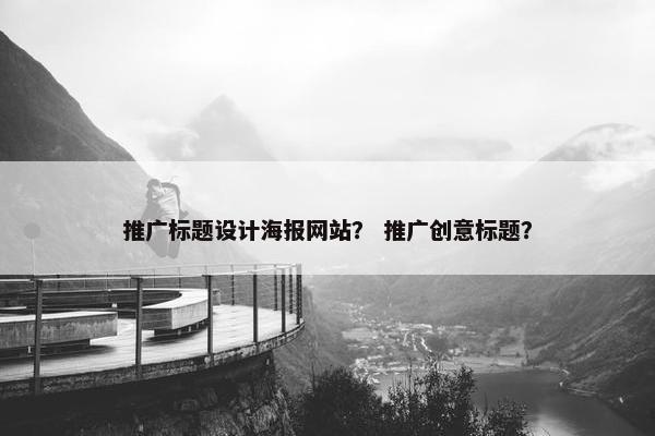 推广标题设计海报网站？ 推广创意标题？