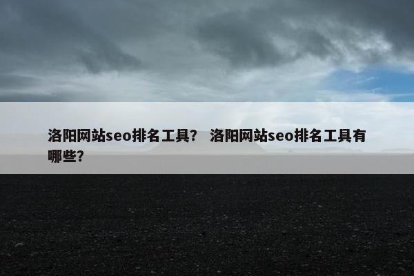 洛阳网站seo排名工具？ 洛阳网站seo排名工具有哪些？