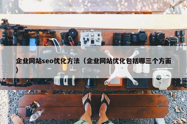 企业网站seo优化方法（企业网站优化包括哪三个方面）