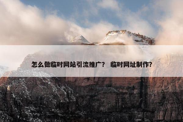怎么做临时网站引流推广？ 临时网址制作？
