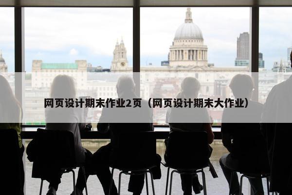网页设计期末作业2页（网页设计期末大作业）