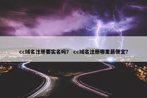 cc域名注册要实名吗？ cc域名注册哪里最便宜？